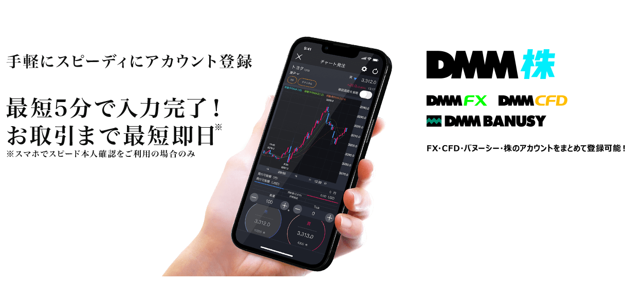 手軽にスピーディにアカウント登録最短5分で入力完了!最短即日取引可能。DMM 株,DMM FX,DMM CFD,DMM BANUSY